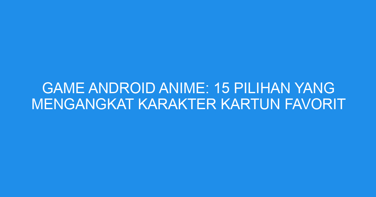 Game Android Anime: 15 Pilihan yang Mengangkat Karakter Kartun Favorit